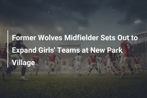 Former Wolves Midfielder Sets Out to Expand Girls’ Teams at New Park Village
