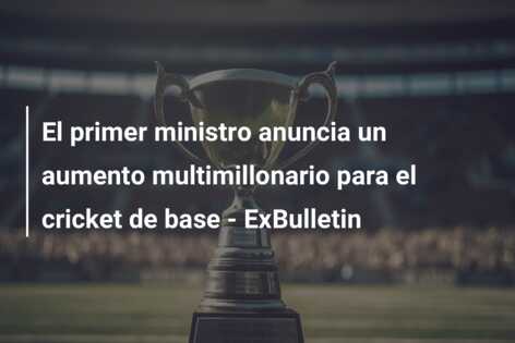 El primer ministro anuncia un aumento multimillonario para el cricket de base – ExBulletin