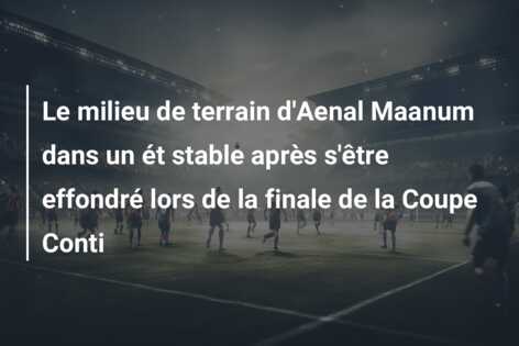 Le milieu de terrain d’Aenal Maanum dans un ét stable après s’être effondré lors de la finale de la Coupe Conti
