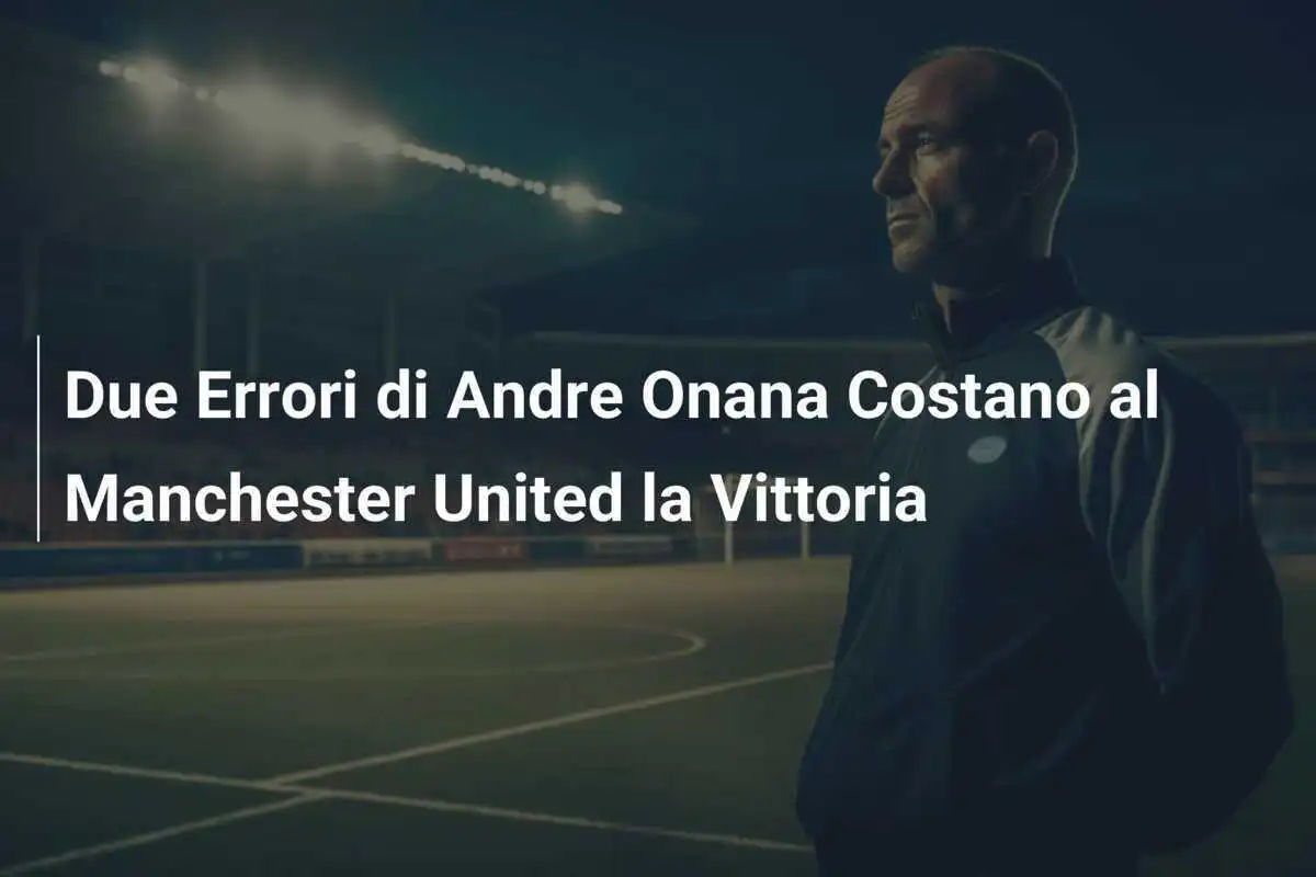 Due Errori di Andre Onana Costano al Manchester United la Vittoria