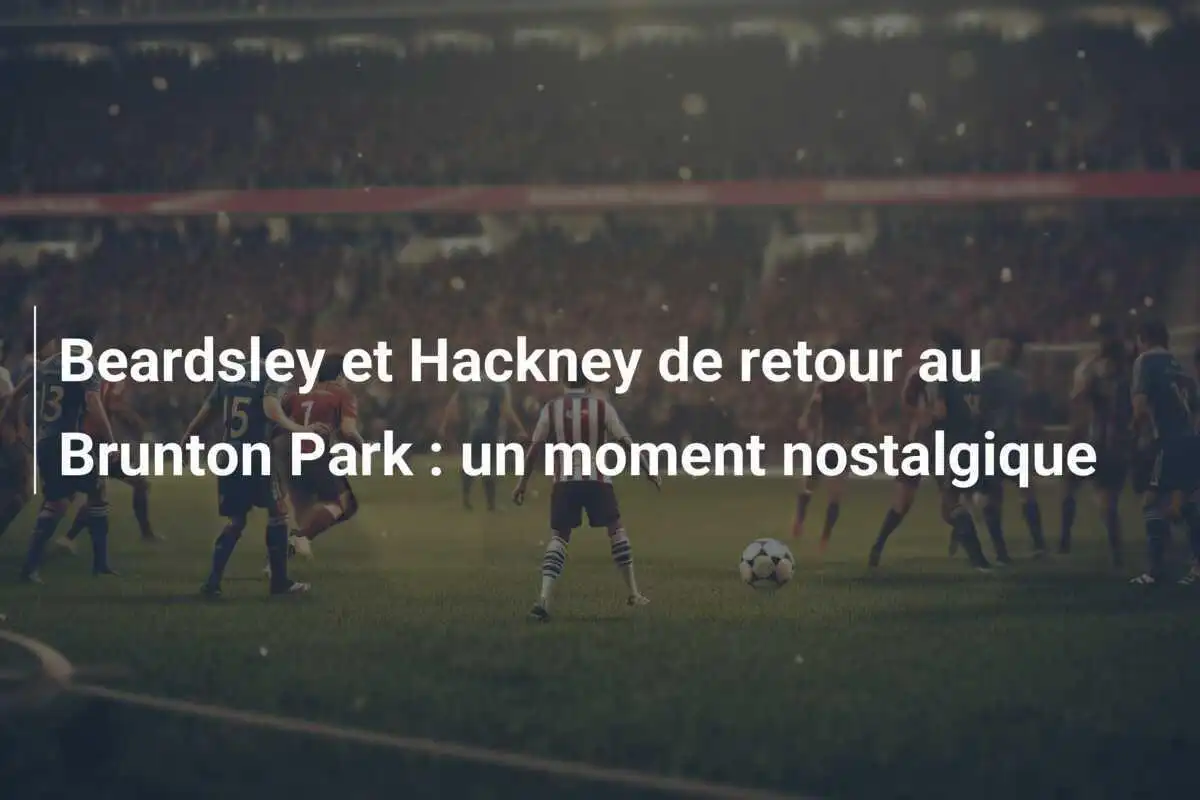 Beardsley et Hackney de retour au Brunton Park : un moment nostalgique
