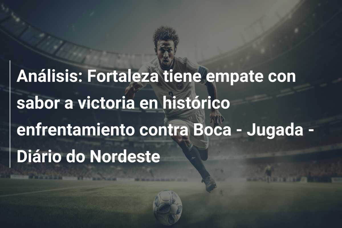 Análisis: Fortaleza tiene empate con sabor a victoria en histórico enfrentamiento contra Boca – Jugada – Diário do Nordeste