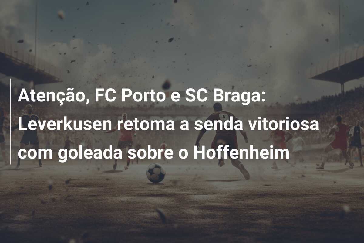Atenção, FC Porto e SC Braga: Leverkusen retoma a senda vitoriosa com goleada sobre o Hoffenheim