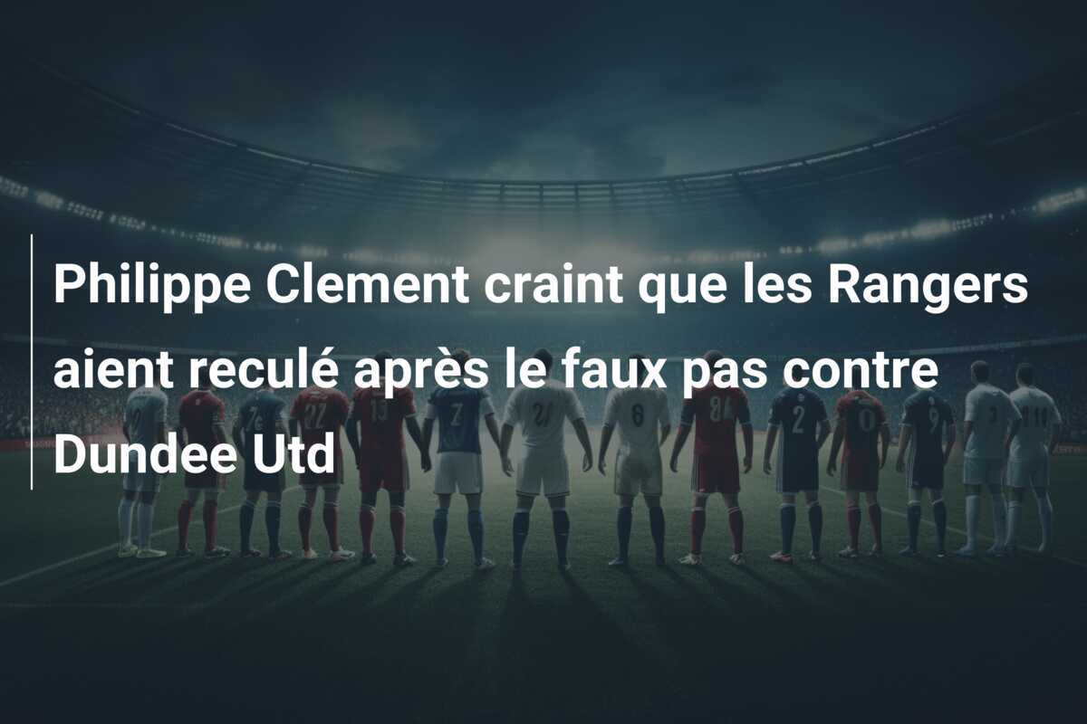 Philippe Clement craint que les Rangers aient reculé après le faux pas contre Dundee Utd