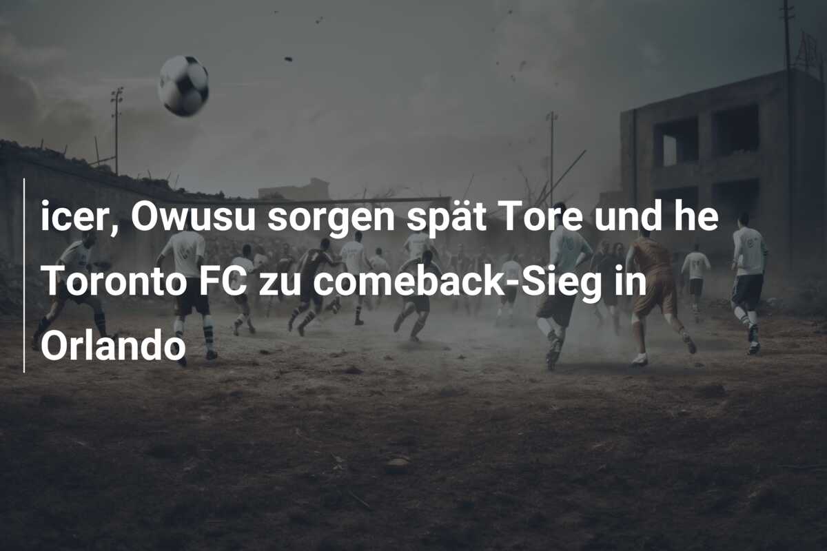 icer, Owusu sorgen spät Tore und he Toronto FC zu comeback-Sieg in Orlando