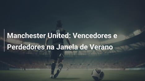Manchester United: Vencedores e Perdedores na Janela de Verano