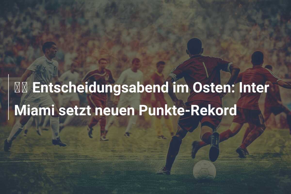 🔬 Entscheidungsabend im Osten: Inter Miami setzt neuen Punkte-Rekord