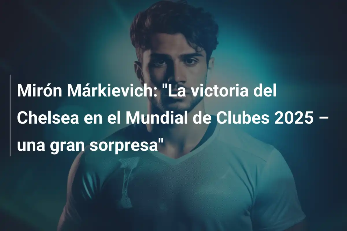 Mirón Márkievich: "La victoria del Chelsea en el Mundial de Clubes 2025 – una gran sorpresa"