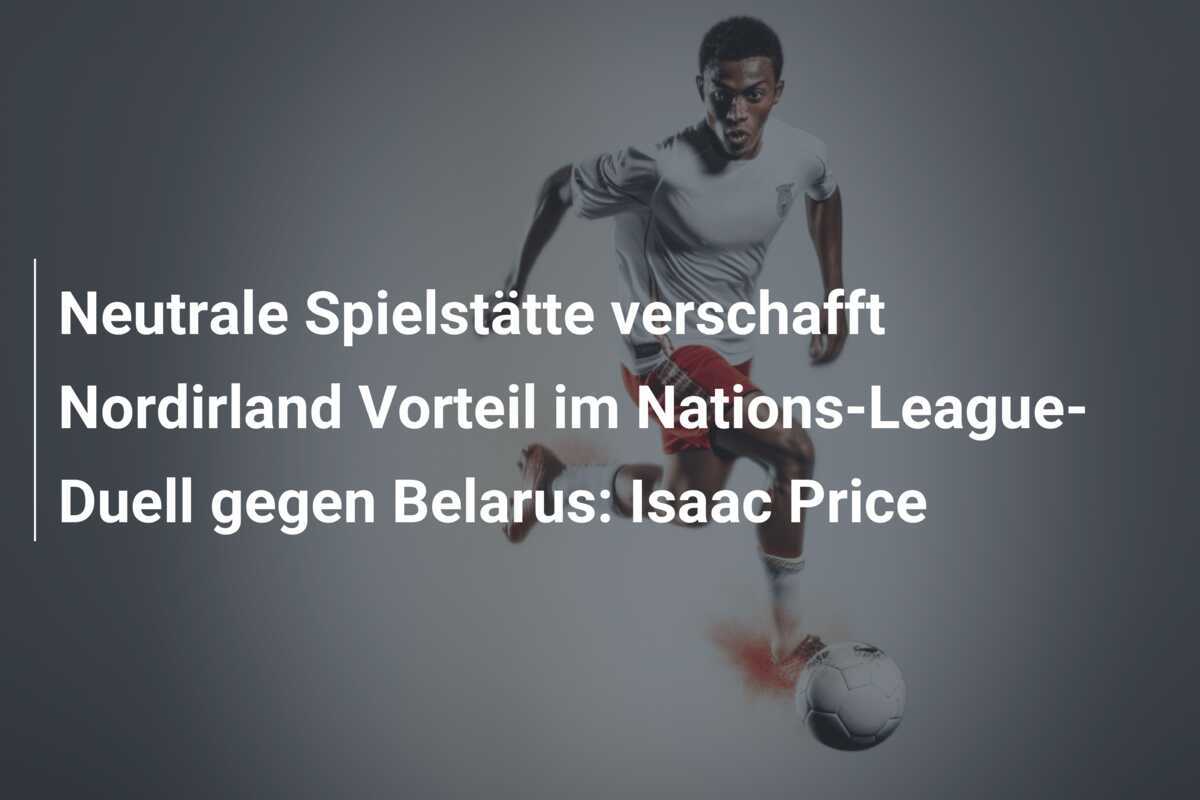 Neutrale Spielstätte verschafft Nordirland Vorteil im Nations-League-Duell gegen Belarus: Isaac Price