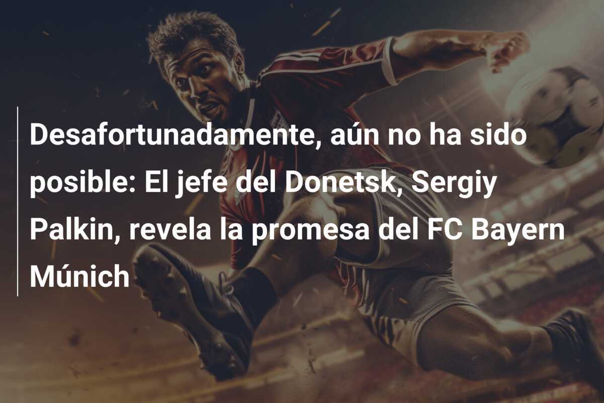 Desafortunadamente, aún no ha sido posible: El jefe del Donetsk, Sergiy Palkin, revela la promesa del FC Bayern Múnich