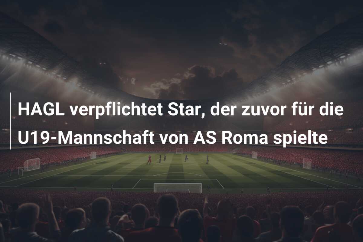 HAGL verpflichtet Star, der zuvor für die U19-Mannschaft von AS Roma spielte