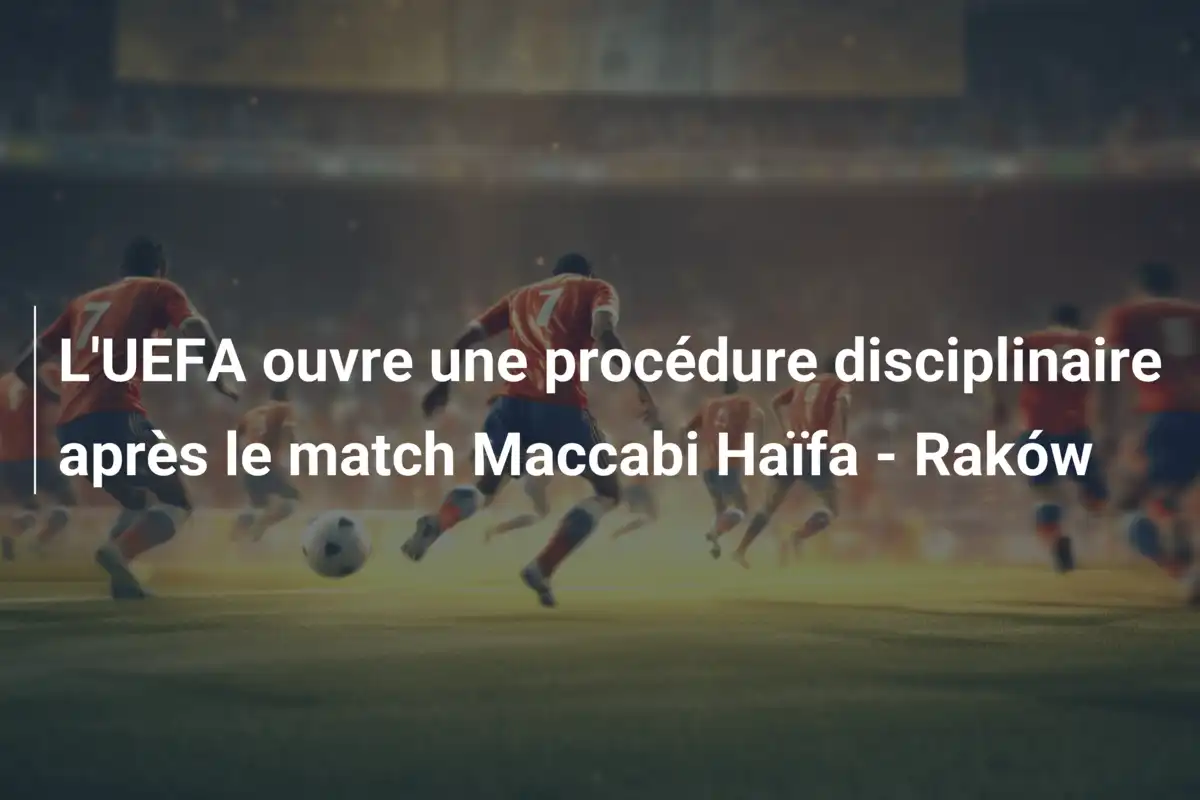 L'UEFA ouvre une procédure disciplinaire après le match Maccabi Haïfa - Raków