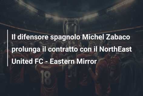 Il difensore spagnolo Michel Zabaco prolunga il contratto con il NorthEast United FC – Eastern Mirror
