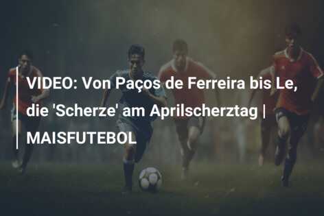 VIDEO: Von Paços de Ferreira bis Le, die ‘Scherze’ am Aprilscherztag | MAISFUTEBOL