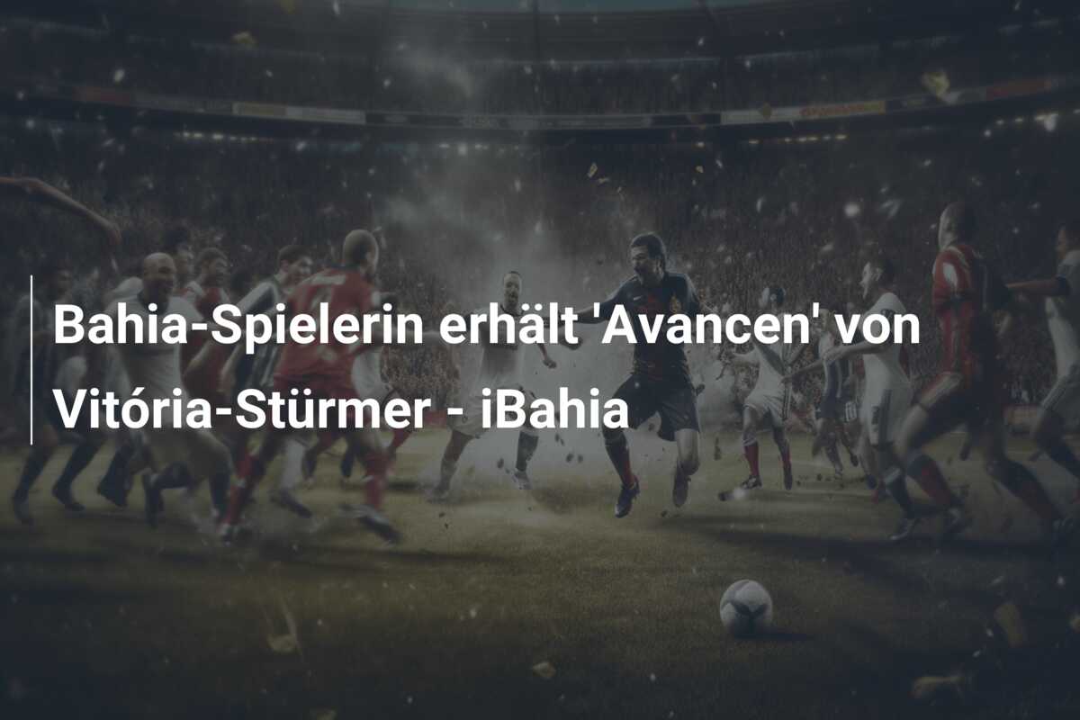 Bahia-Spielerin erhält ‘Avancen’ von Vitória-Stürmer – iBahia