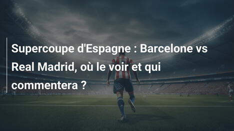 Supercoupe d'Espagne : Barcelone vs Real Madrid, où le voir et qui commentera ?