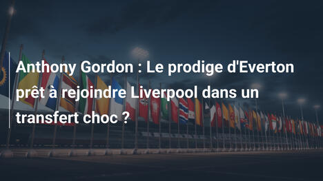 Anthony Gordon : Le prodige d'Everton prêt à rejoindre Liverpool dans un transfert choc ?
