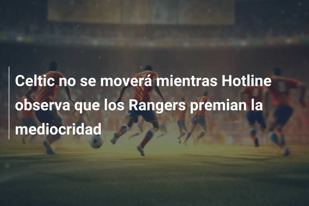 Celtic no se moverá mientras Hotline observa que los Rangers premian la mediocridad