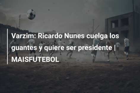 Varzim: Ricardo Nunes cuelga los guantes y quiere ser presidente | MAISFUTEBOL
