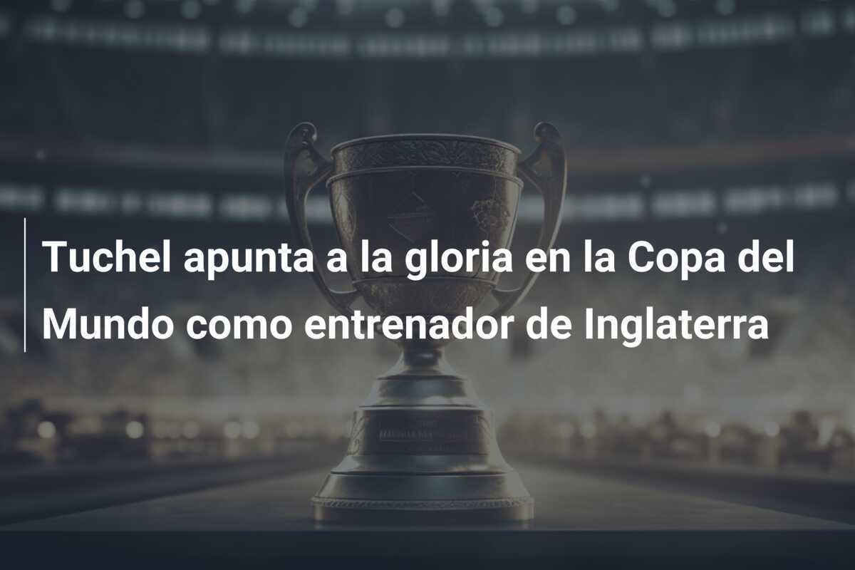 Tuchel apunta a la gloria en la Copa del Mundo como entrenador de Inglaterra