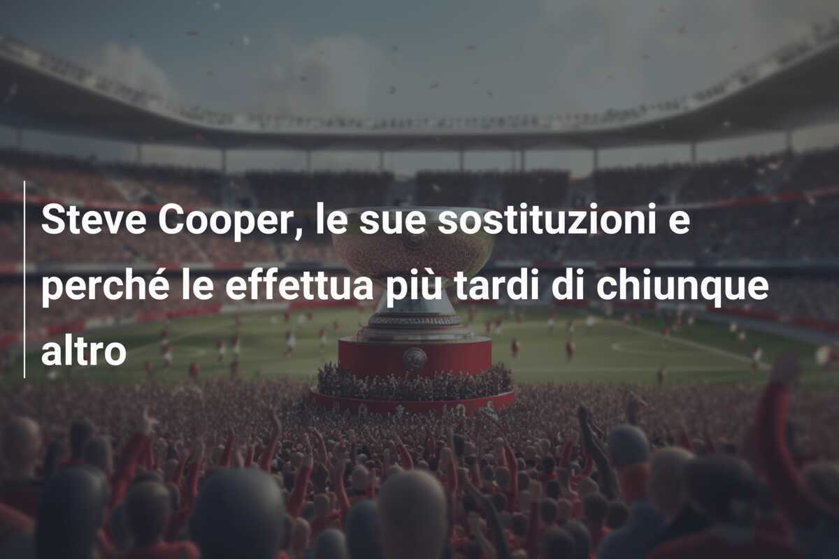 Steve Cooper, le sue sostituzioni e perché le effettua più tardi di chiunque altro