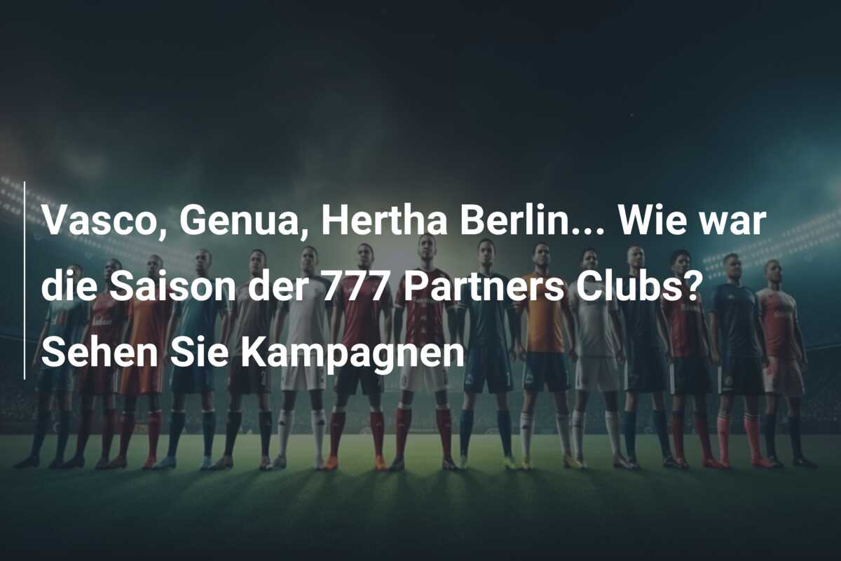 Vasco, Genua, Hertha Berlin… Wie war die Saison der 777 Partners Clubs? Sehen Sie Kampagnen