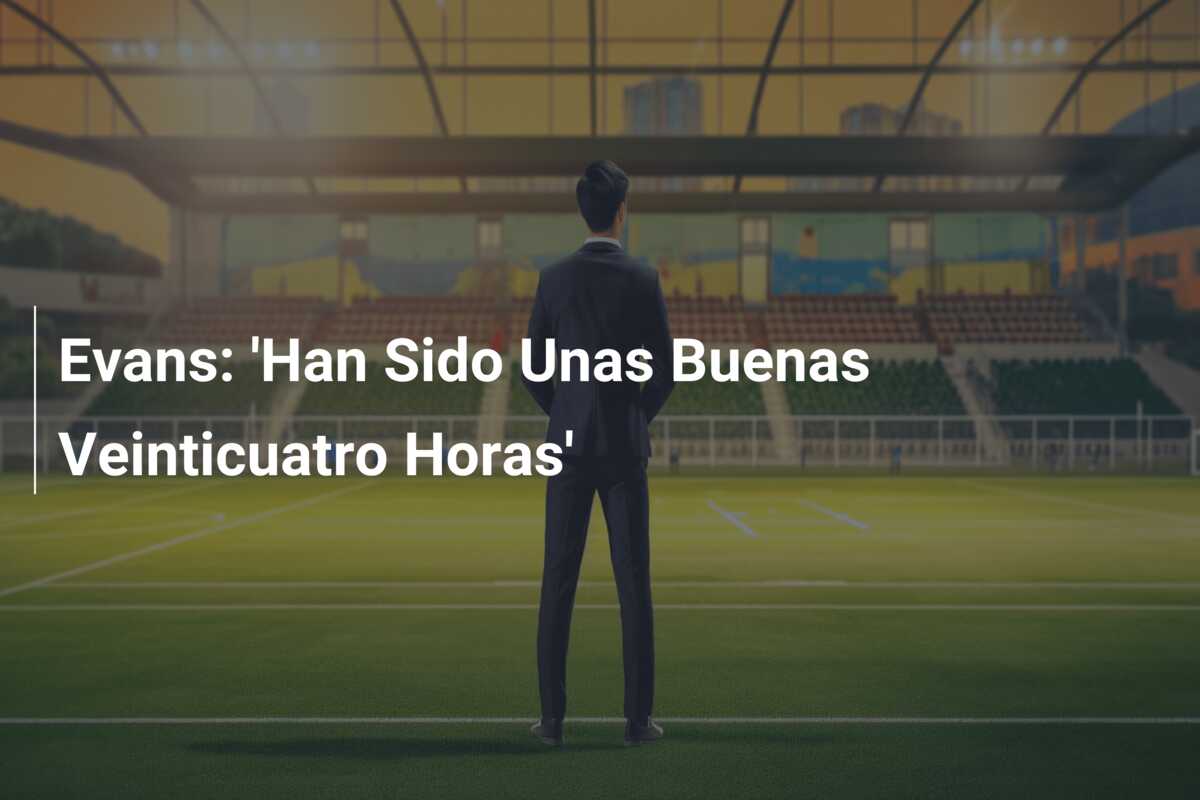 Evans: ‘Han Sido Unas Buenas Veinticuatro Horas’