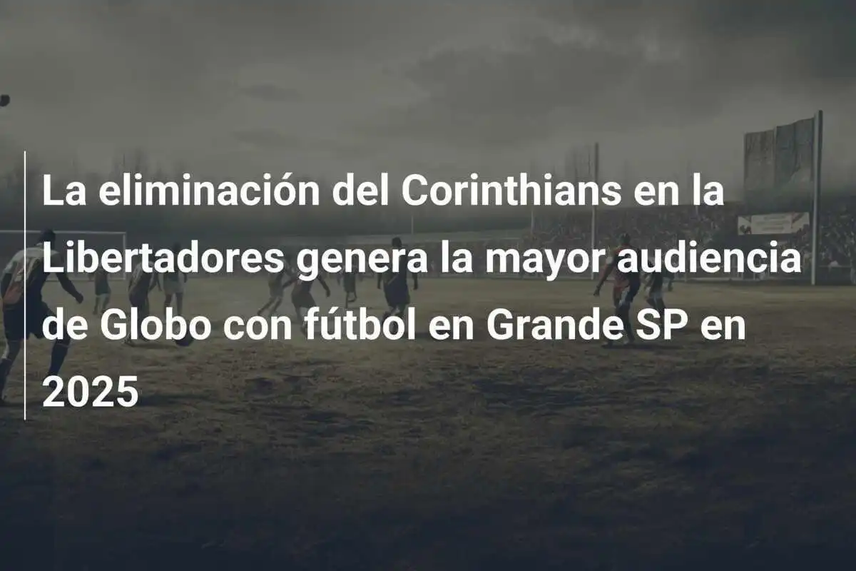 La eliminación del Corinthians en la Libertadores genera la mayor audiencia de Globo con fútbol en Grande SP en 2025
