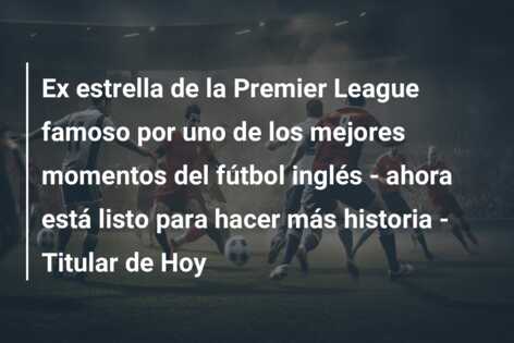 Ex estrella de la Premier League famoso por uno de los mejores momentos del fútbol inglés – ahora está listo para hacer más historia – Titular de Hoy