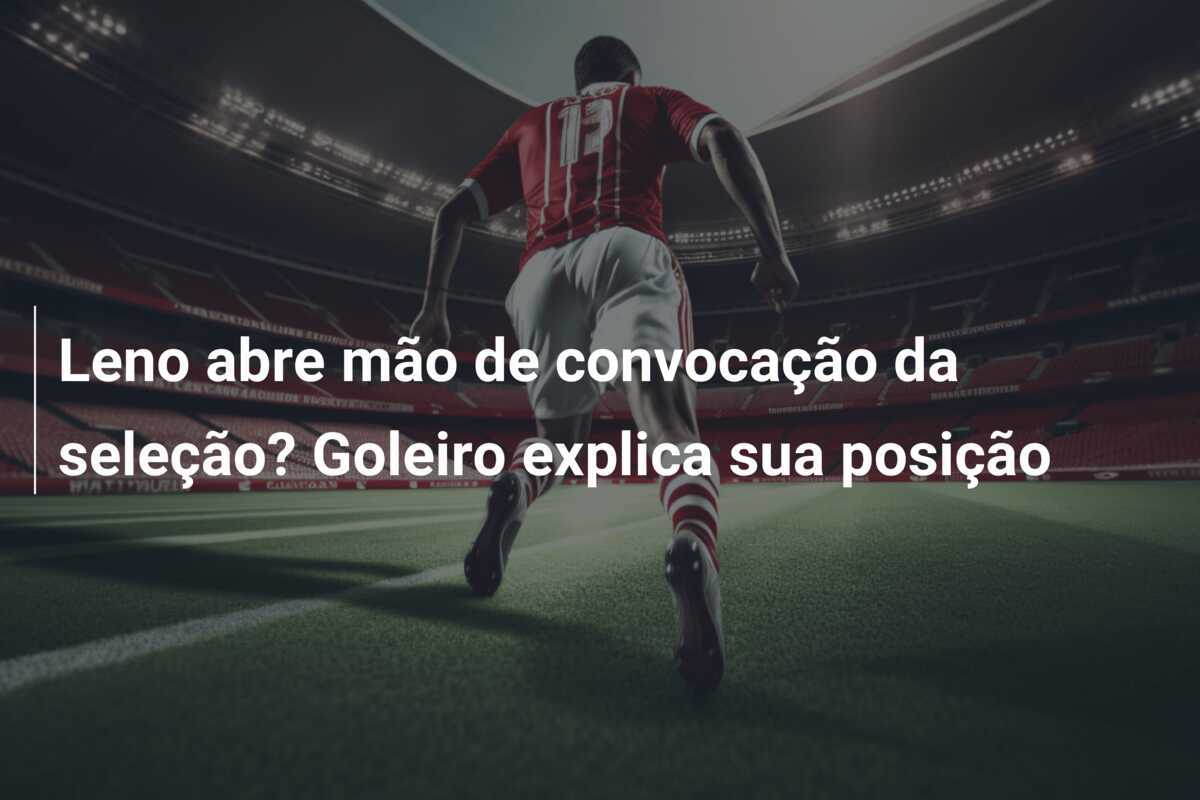 Leno abre mão de convocação da seleção? Goleiro explica sua posição