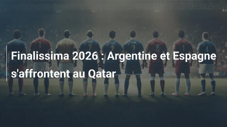 Finalissima 2026 : Argentine et Espagne s'affrontent au Qatar