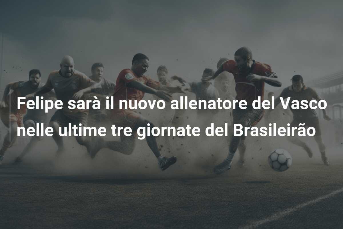 Felipe sarà il nuovo allenatore del Vasco nelle ultime tre giornate del Brasileirão