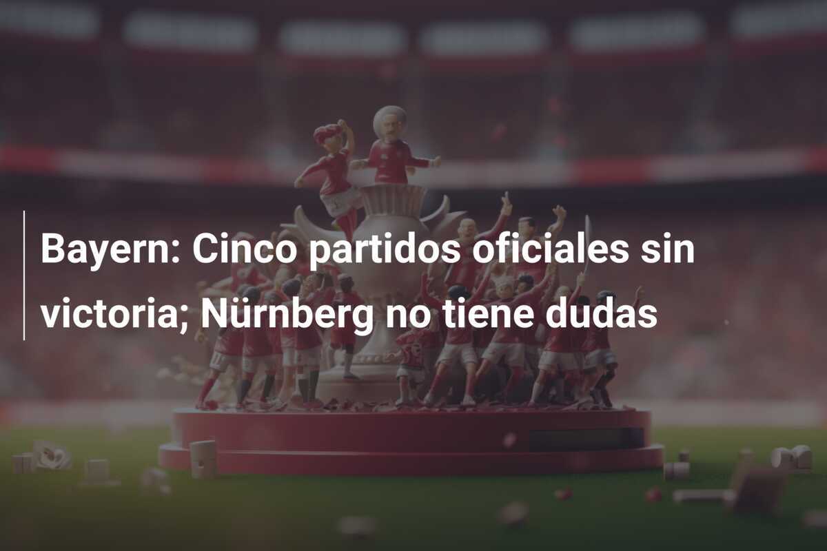 Bayern: Cinco partidos oficiales sin victoria; Nürnberg no tiene dudas