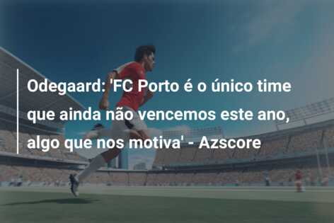 Odegaard: ‘FC Porto é o único time que ainda não vencemos este ano, algo que nos motiva’ – Azscore