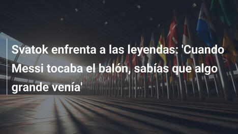 Svatok enfrenta a las leyendas: 'Cuando Messi tocaba el balón, sabías que algo grande venía'