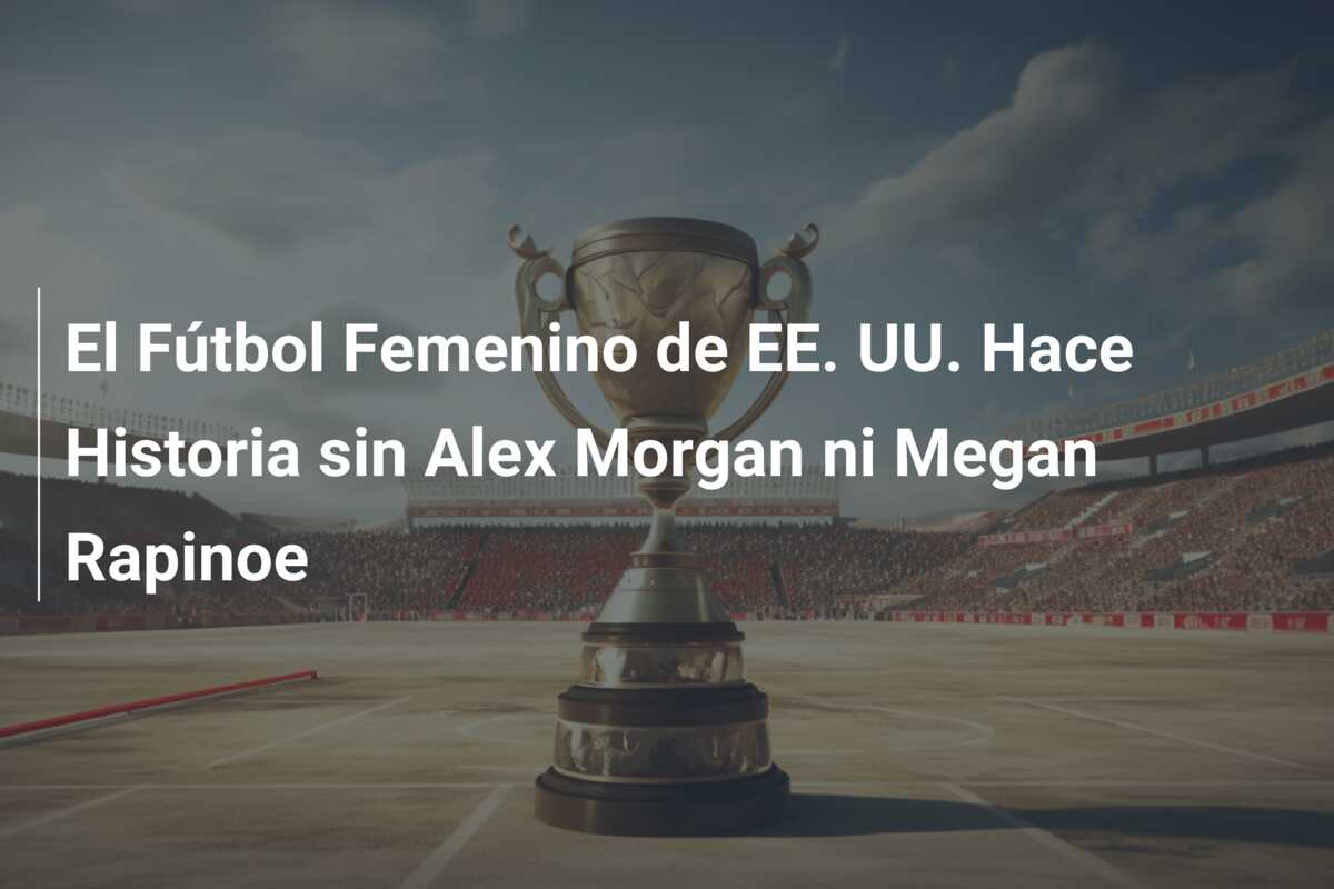 El Fútbol Femenino de EE. UU. Hace Historia sin Alex Morgan ni Megan Rapinoe
