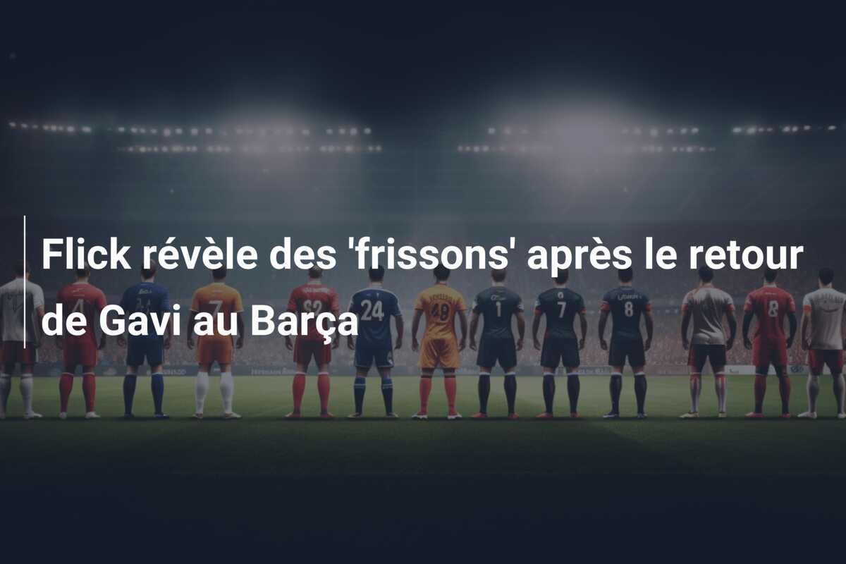 Flick révèle des 'frissons' après le retour de Gavi au Barça