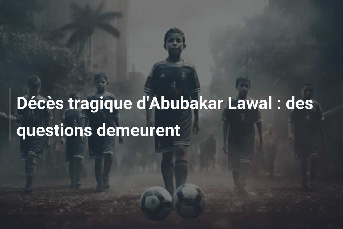 Décès tragique d'Abubakar Lawal : des questions demeurent