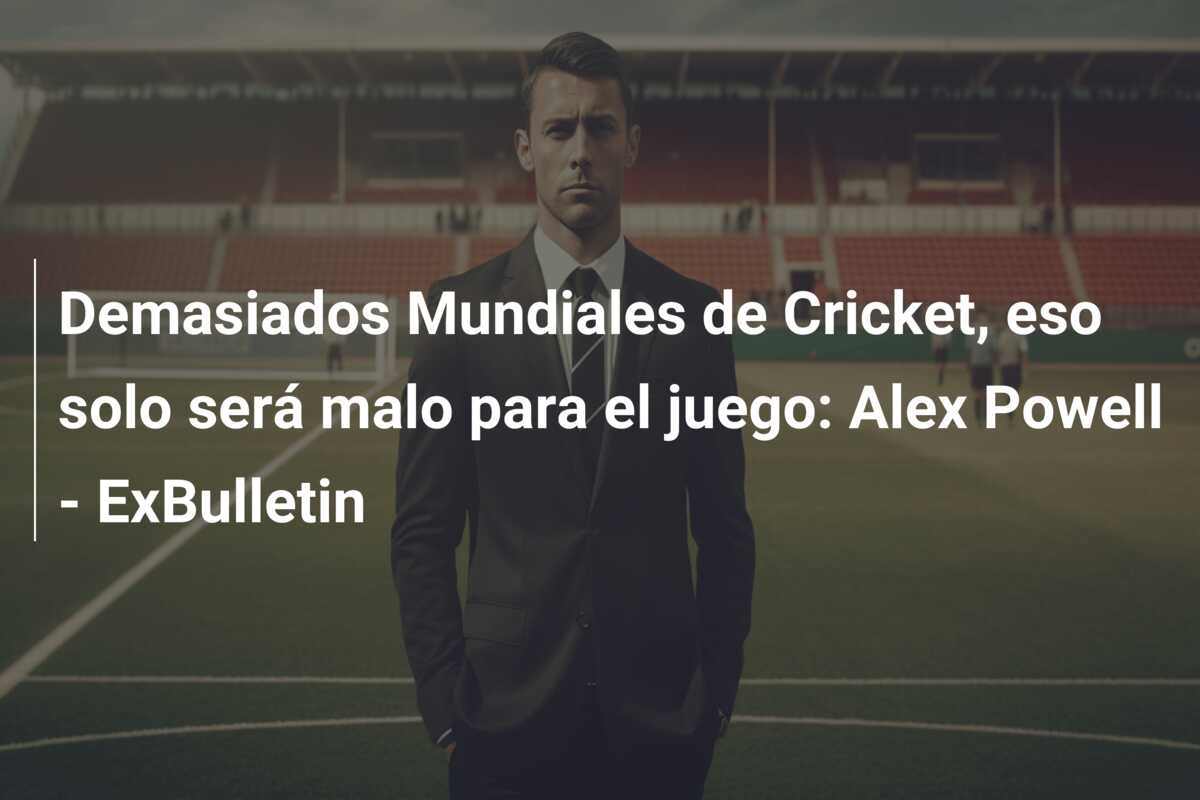Demasiados Mundiales de Cricket, eso solo será malo para el juego: Alex Powell – ExBulletin