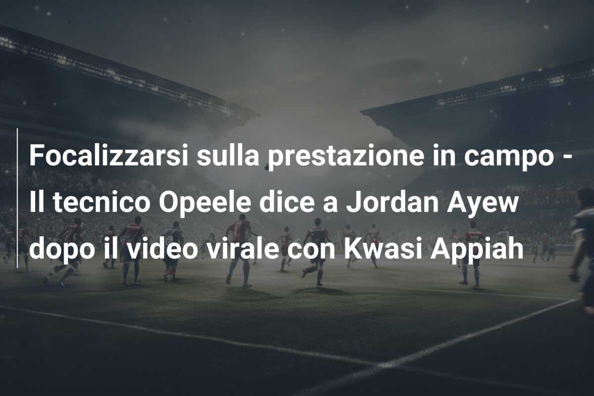 Focalizzarsi sulla prestazione in campo - Il tecnico Opeele dice a Jordan Ayew dopo il video virale con Kwasi Appiah