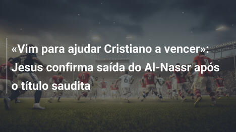 "Vim para ajudar Cristiano a vencer": Jesus confirma saída do Al-Nassr após o título saudita
