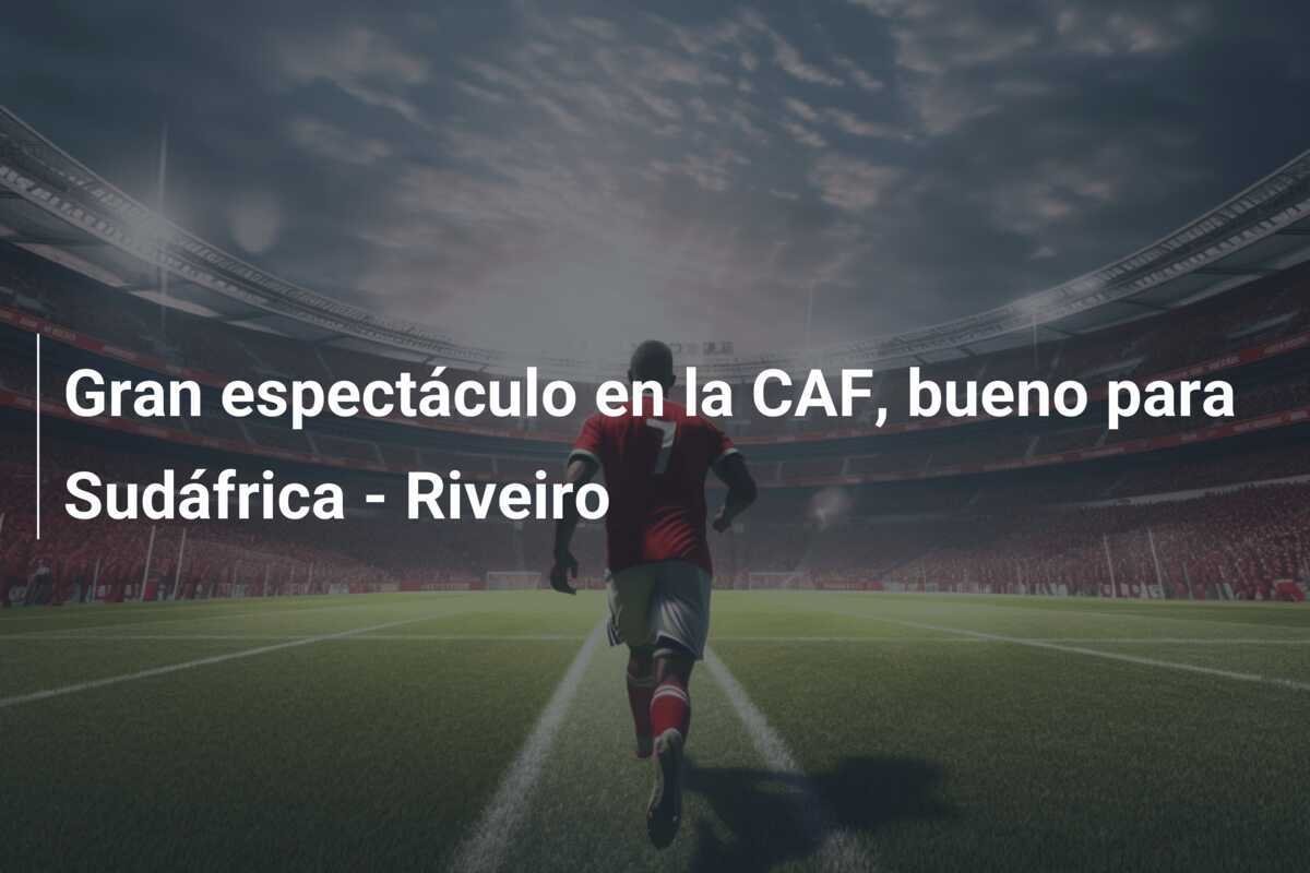 Gran espectáculo en la CAF, bueno para Sudáfrica - Riveiro