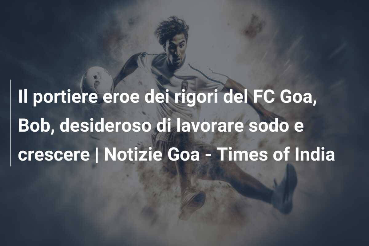 Il portiere eroe dei rigori del FC Goa, Bob, desideroso di lavorare sodo e crescere | Notizie Goa – Times of India
