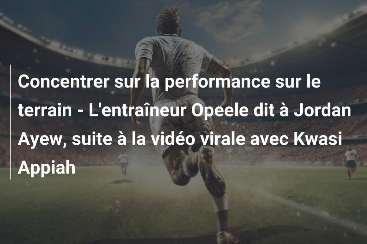 Concentrer sur la performance sur le terrain - L'entraîneur Opeele dit à Jordan Ayew, suite à la vidéo virale avec Kwasi Appiah