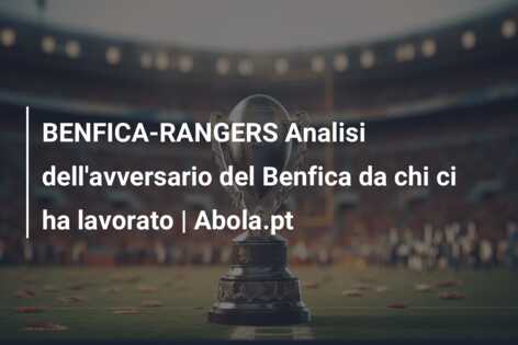 BENFICA-RANGERS Analisi dell’avversario del Benfica da chi ci ha lavorato | Abola.pt