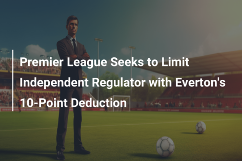 Premier League Seeks to Limit Independent Regulator with Everton’s 10-Point Deduction