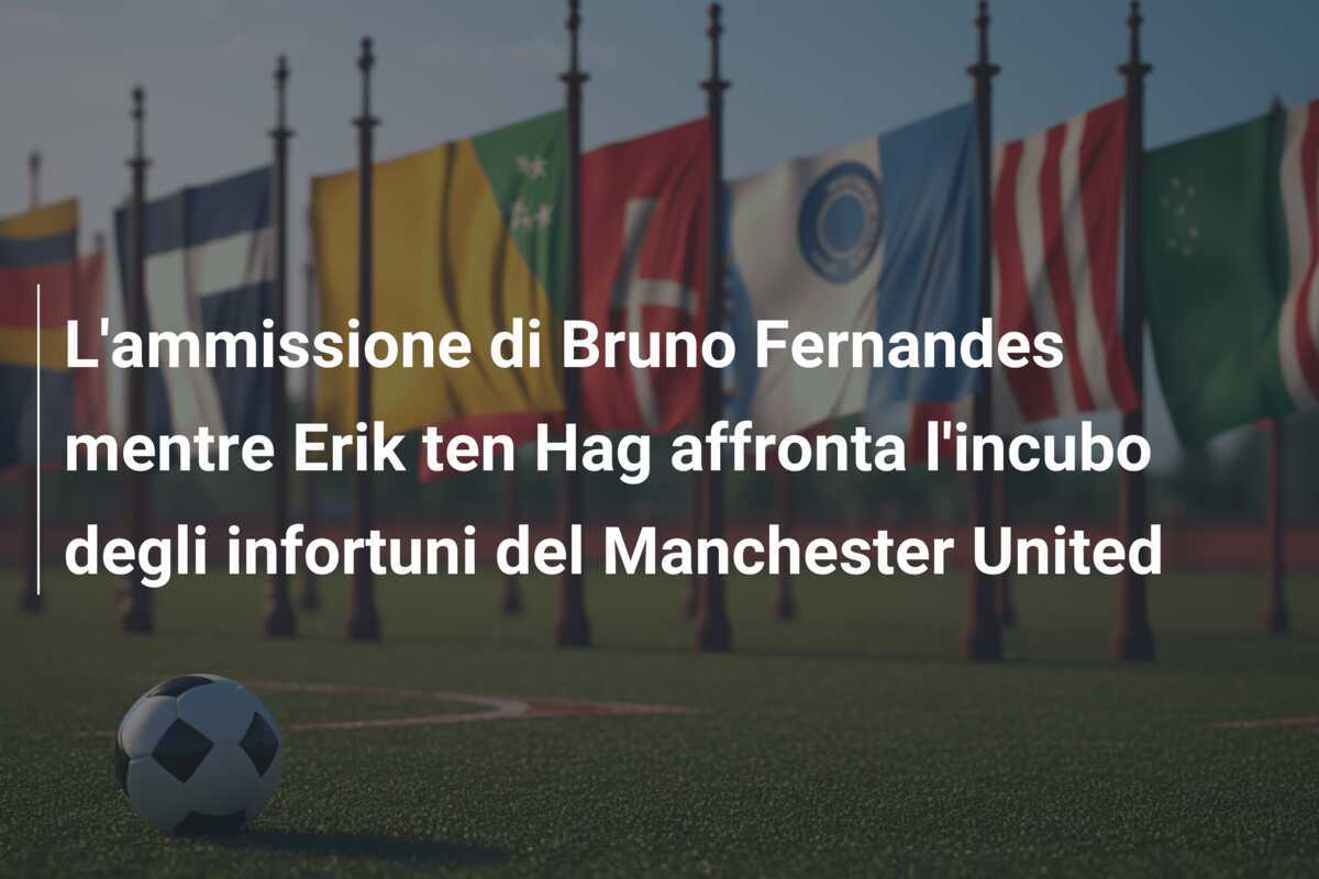 L'ammissione di Bruno Fernandes mentre Erik ten Hag affronta l'incubo degli infortuni del Manchester United