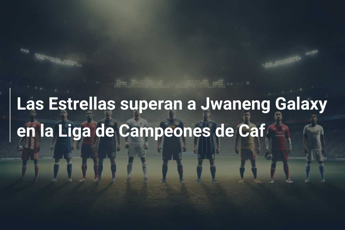 Las Estrellas superan a Jwaneng Galaxy en la Liga de Campeones de Caf