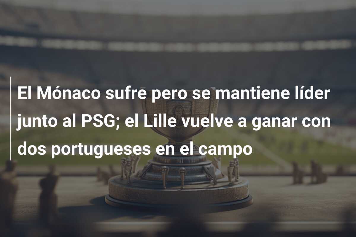 El Mónaco sufre pero se mantiene líder junto al PSG; el Lille vuelve a ganar con dos portugueses en el campo