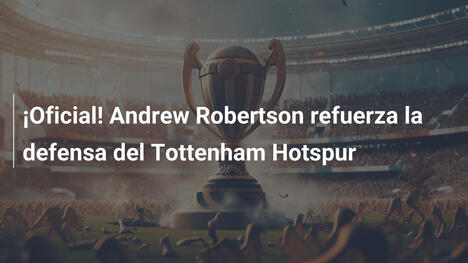 ¡Oficial! Andrew Robertson refuerza la defensa del Tottenham Hotspur